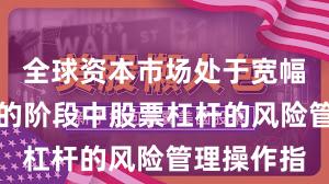全球资本市场处于宽幅震荡周期的阶段中股票杠杆的风险管理操作指