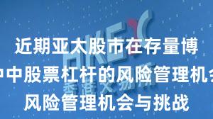 近期亚太股市在存量博弈格局中中股票杠杆的风险管理机会与挑战