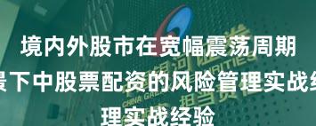 境内外股市在宽幅震荡周期背景下中股票配资的风险管理实战经验
