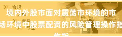 境内外股市面对震荡市环境的市场环境中股票配资的风险管理操作指