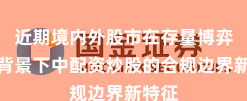 近期境内外股市在存量博弈格局背景下中配资炒股的合规边界新特征