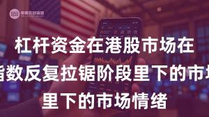 杠杆资金在港股市场在当前指数反复拉锯阶段里下的市场情绪