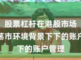 股票杠杆在港股市场在震荡市环境背景下下的账户管理