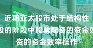 近期亚太股市处于结构性行情阶段的阶段中股票配资的资金效率操作