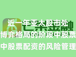近一年亚太股市处于存量博弈格局的阶段中股票配资的风险管理机会
