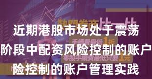 近期港股市场处于震荡市环境的阶段中配资风险控制的账户管理实践