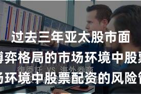 过去三年亚太股市面对存量博弈格局的市场环境中股票配资的风险管