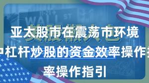 亚太股市在震荡市环境中中杠杆炒股的资金效率操作指引