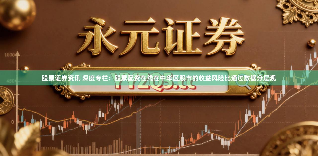 股票证券资讯 深度专栏:股票配资在线在中华区股市的收益风险比通过数据分层观