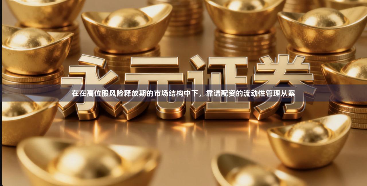 在在高位股风险释放期的市场结构中下，靠谱配资的流动性管理从案