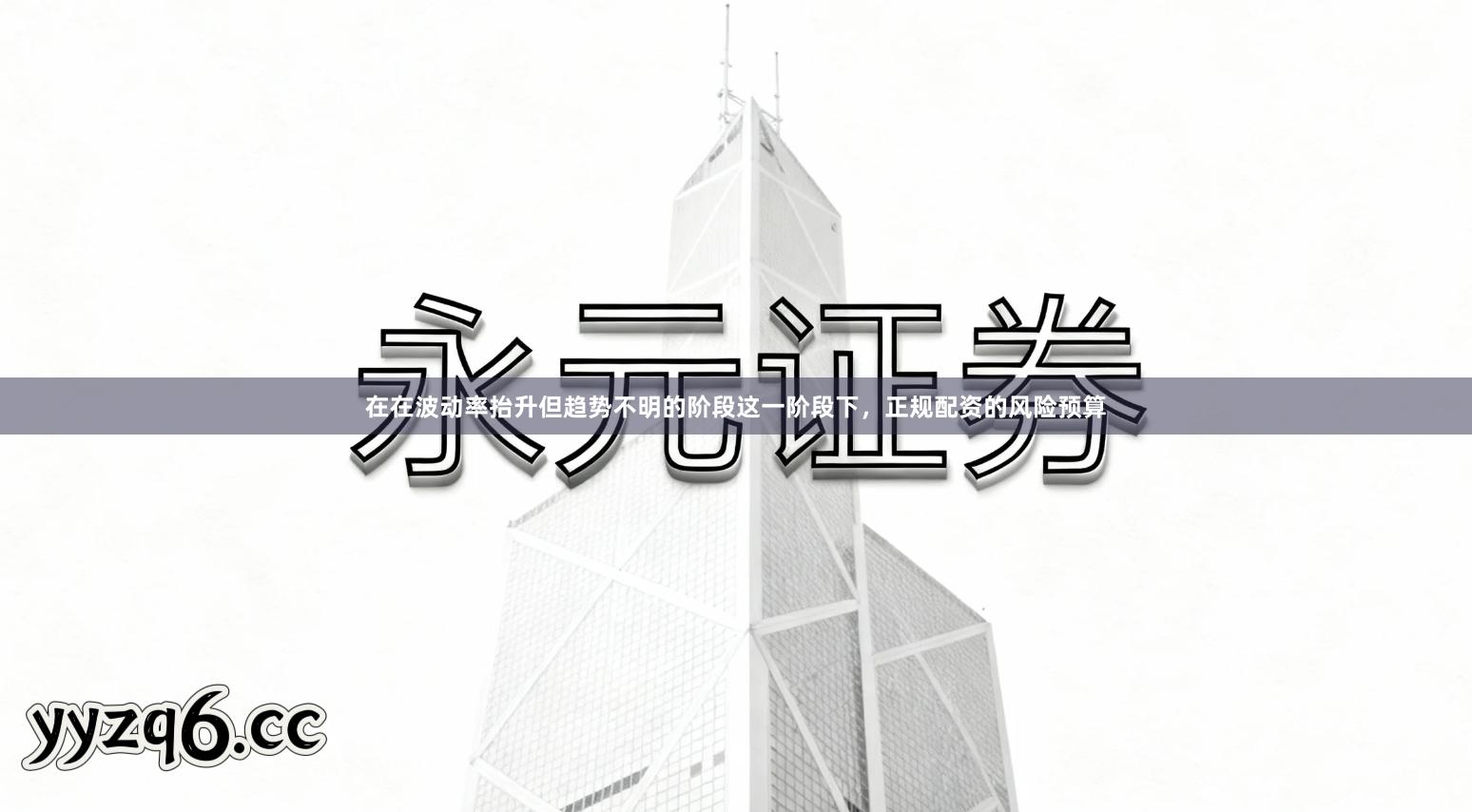 在在波动率抬升但趋势不明的阶段这一阶段下，正规配资的风险预算