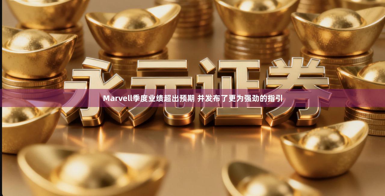 Marvell季度业绩超出预期 并发布了更为强劲的指引