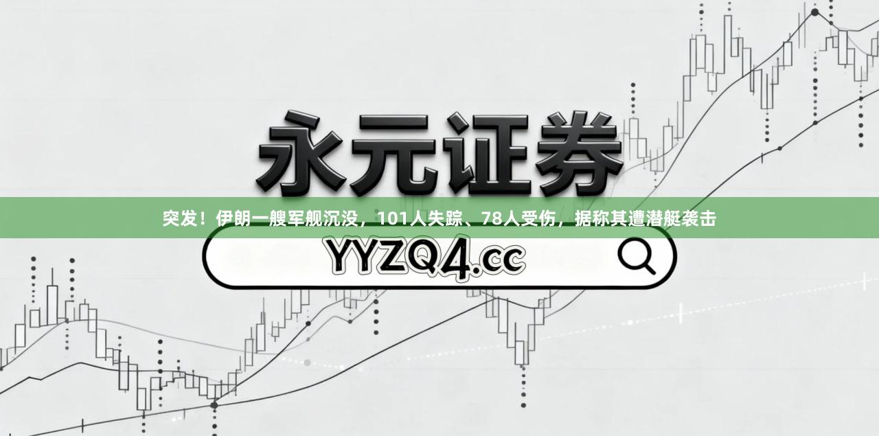 突发!伊朗一艘军舰沉没,101人失踪、78人受伤,据称其遭潜艇袭击