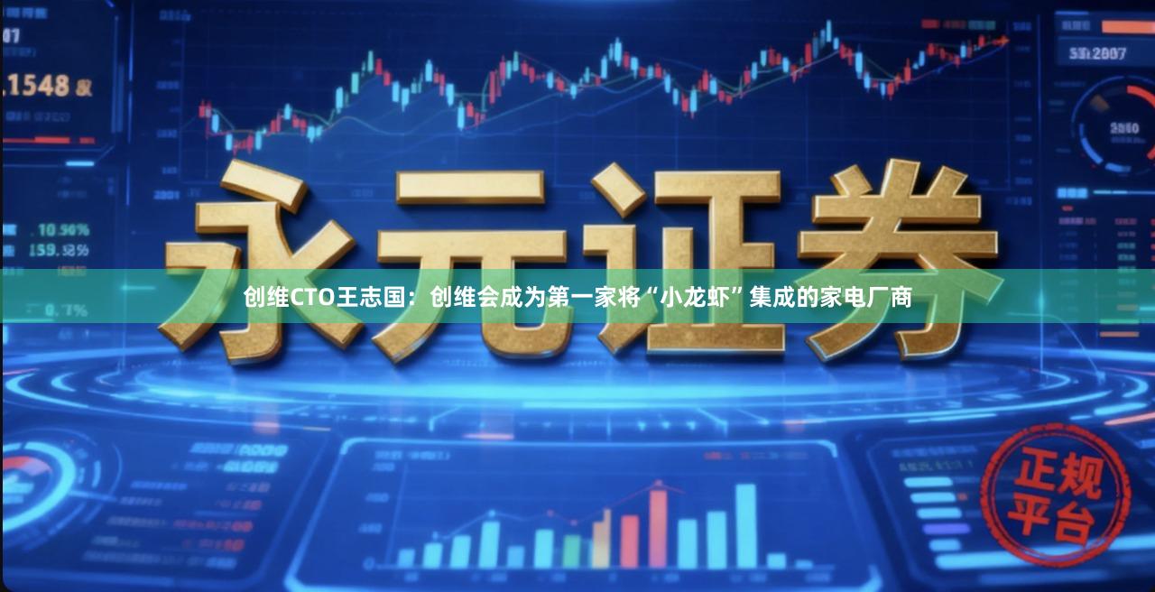 创维CTO王志国:创维会成为第一家将“小龙虾”集成的家电厂商